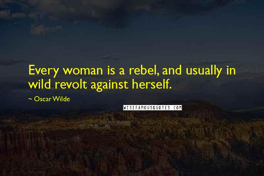Oscar Wilde Quotes: Every woman is a rebel, and usually in wild revolt against herself.
