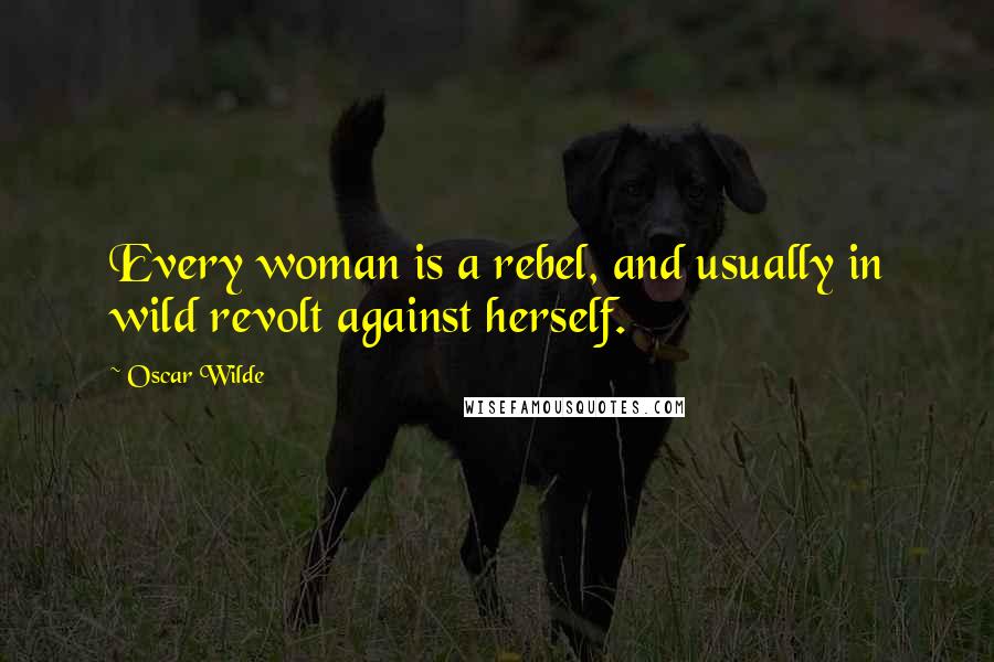 Oscar Wilde Quotes: Every woman is a rebel, and usually in wild revolt against herself.