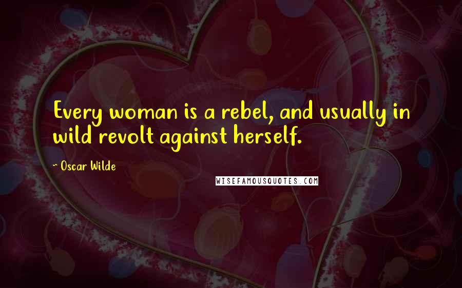 Oscar Wilde Quotes: Every woman is a rebel, and usually in wild revolt against herself.