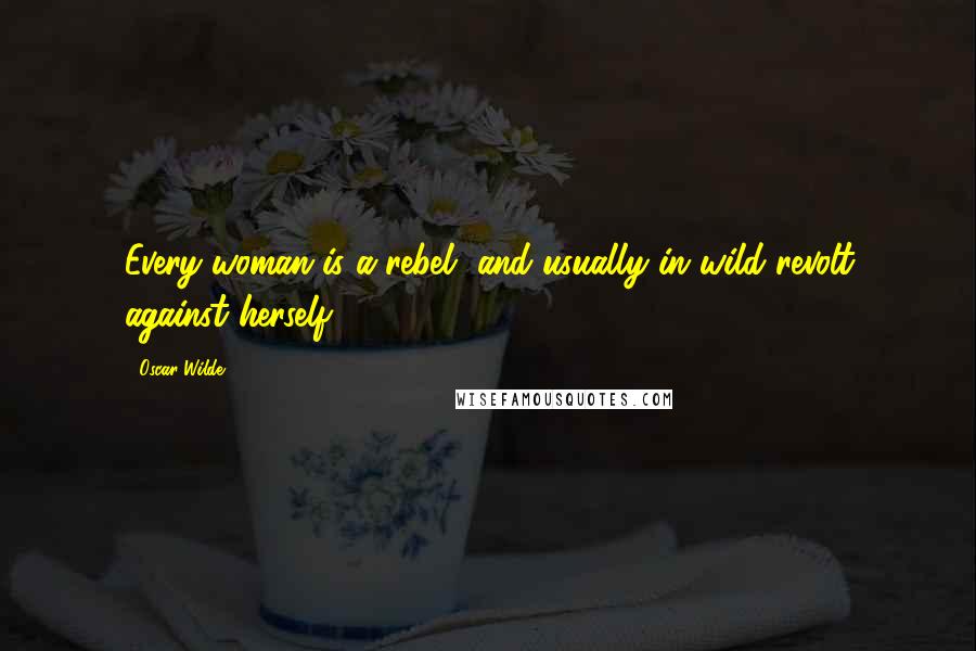 Oscar Wilde Quotes: Every woman is a rebel, and usually in wild revolt against herself.