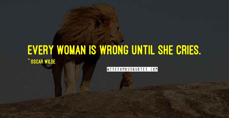 Oscar Wilde Quotes: Every woman is wrong until she cries.