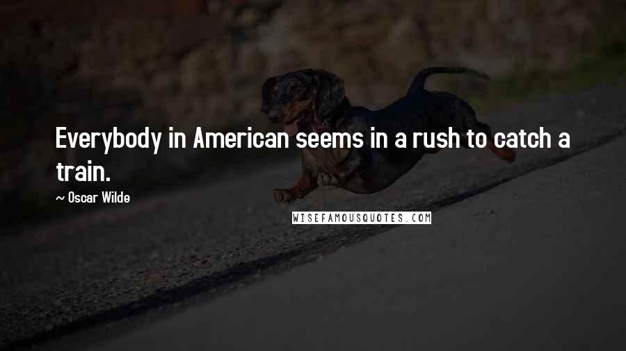 Oscar Wilde Quotes: Everybody in American seems in a rush to catch a train.