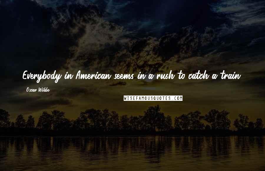 Oscar Wilde Quotes: Everybody in American seems in a rush to catch a train.