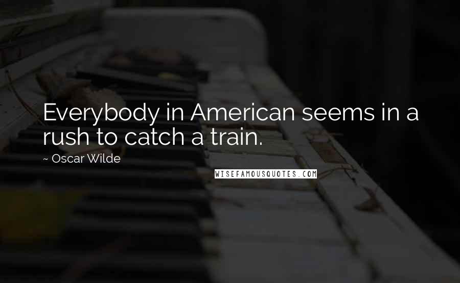 Oscar Wilde Quotes: Everybody in American seems in a rush to catch a train.