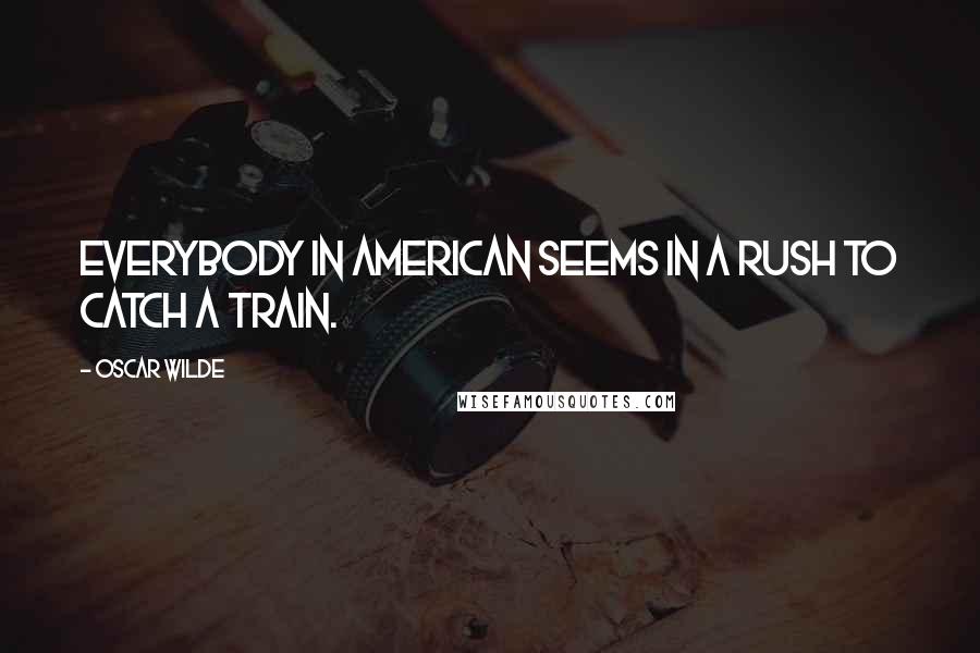 Oscar Wilde Quotes: Everybody in American seems in a rush to catch a train.