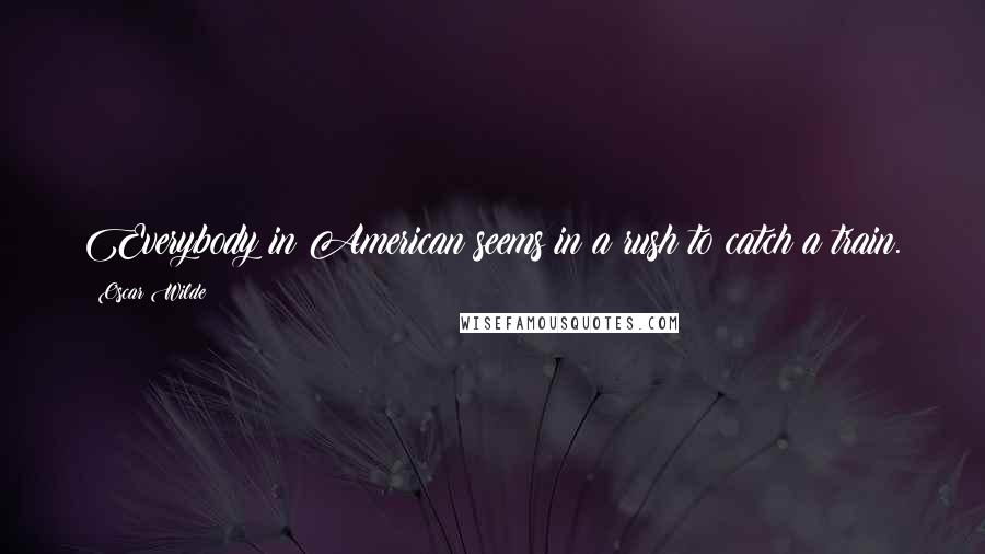 Oscar Wilde Quotes: Everybody in American seems in a rush to catch a train.