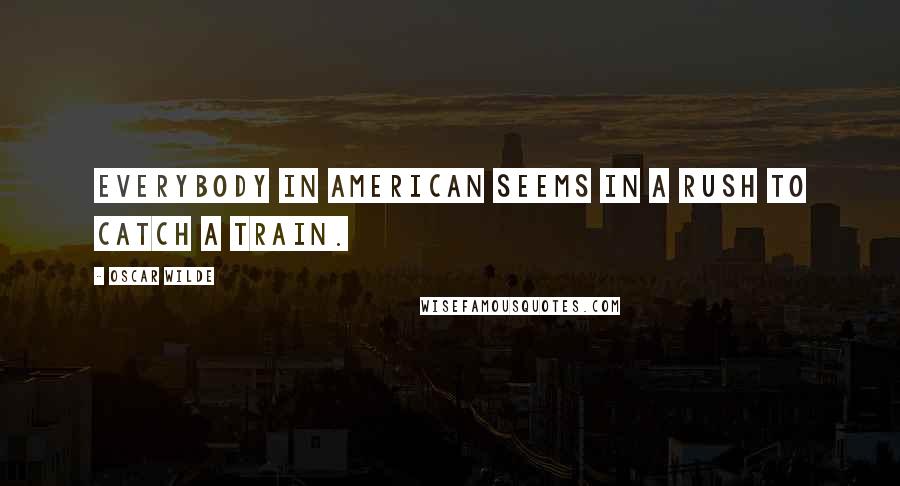 Oscar Wilde Quotes: Everybody in American seems in a rush to catch a train.