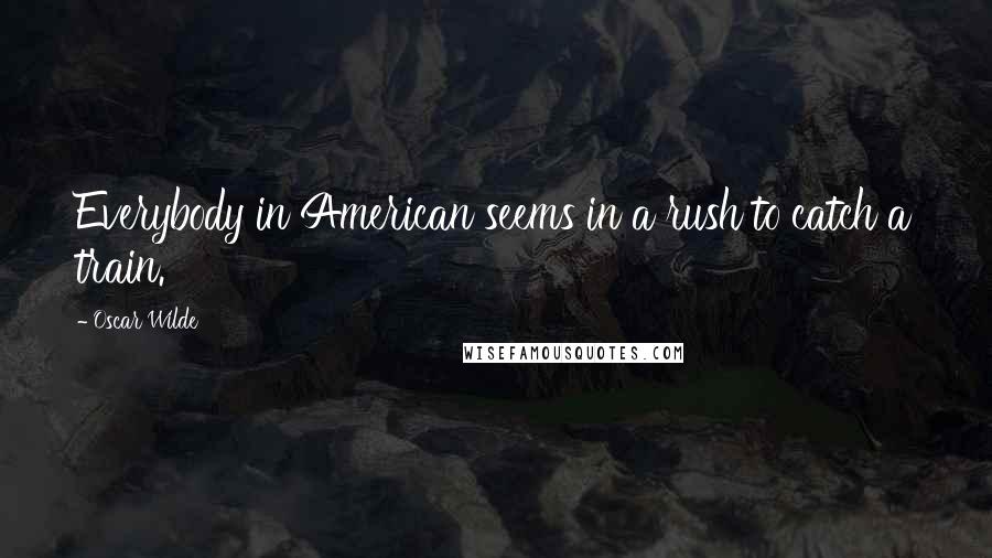 Oscar Wilde Quotes: Everybody in American seems in a rush to catch a train.