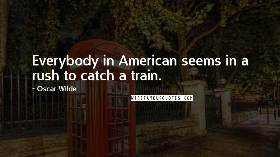 Oscar Wilde Quotes: Everybody in American seems in a rush to catch a train.
