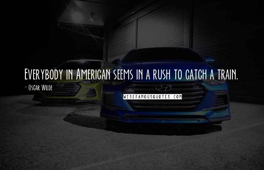 Oscar Wilde Quotes: Everybody in American seems in a rush to catch a train.