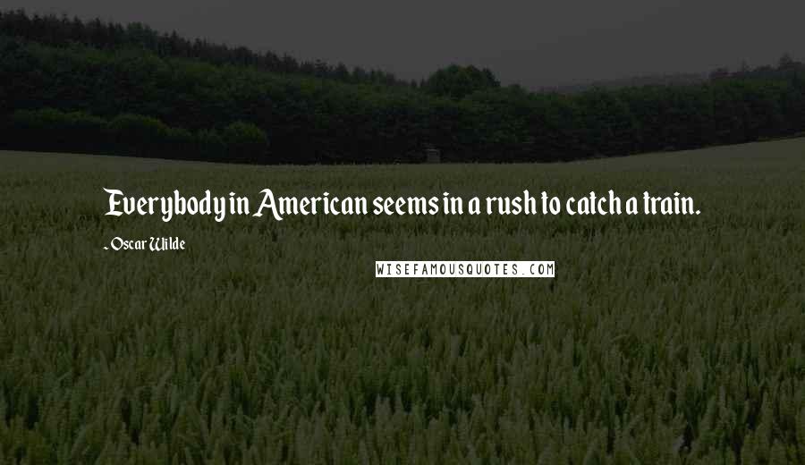 Oscar Wilde Quotes: Everybody in American seems in a rush to catch a train.