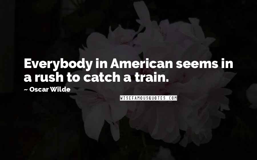 Oscar Wilde Quotes: Everybody in American seems in a rush to catch a train.
