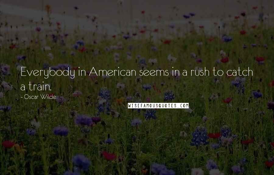 Oscar Wilde Quotes: Everybody in American seems in a rush to catch a train.