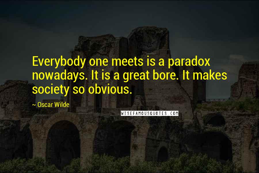 Oscar Wilde Quotes: Everybody one meets is a paradox nowadays. It is a great bore. It makes society so obvious.