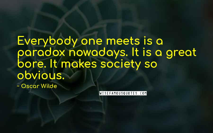 Oscar Wilde Quotes: Everybody one meets is a paradox nowadays. It is a great bore. It makes society so obvious.