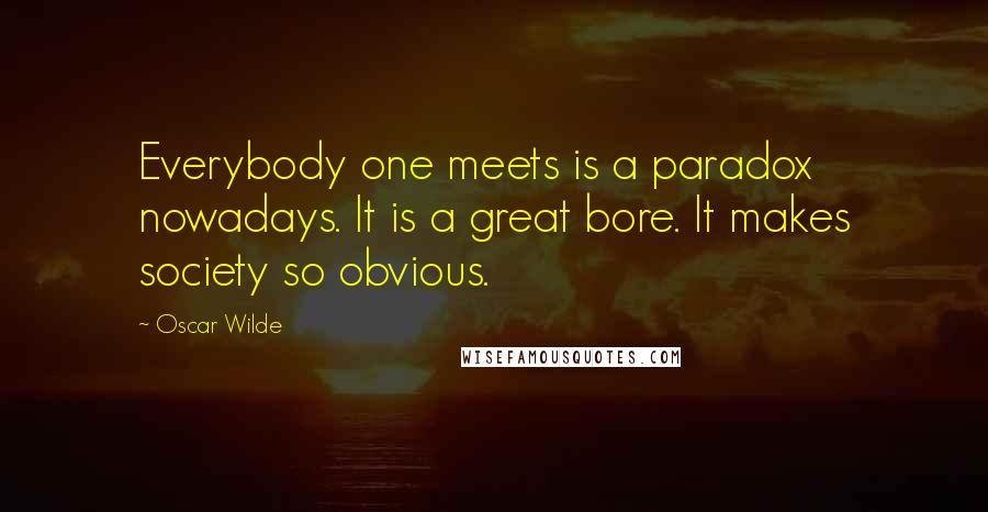 Oscar Wilde Quotes: Everybody one meets is a paradox nowadays. It is a great bore. It makes society so obvious.