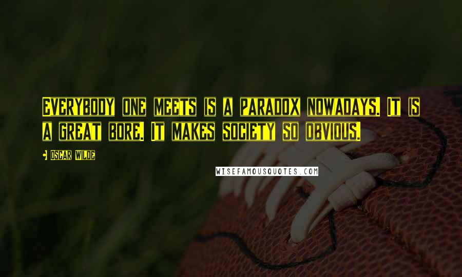 Oscar Wilde Quotes: Everybody one meets is a paradox nowadays. It is a great bore. It makes society so obvious.
