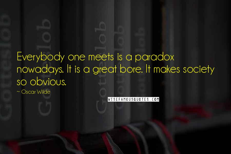 Oscar Wilde Quotes: Everybody one meets is a paradox nowadays. It is a great bore. It makes society so obvious.