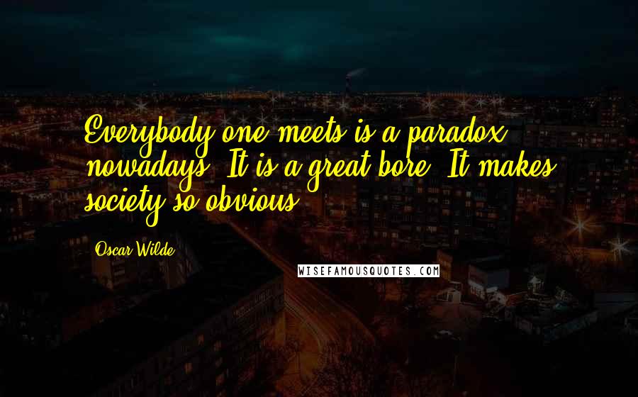 Oscar Wilde Quotes: Everybody one meets is a paradox nowadays. It is a great bore. It makes society so obvious.