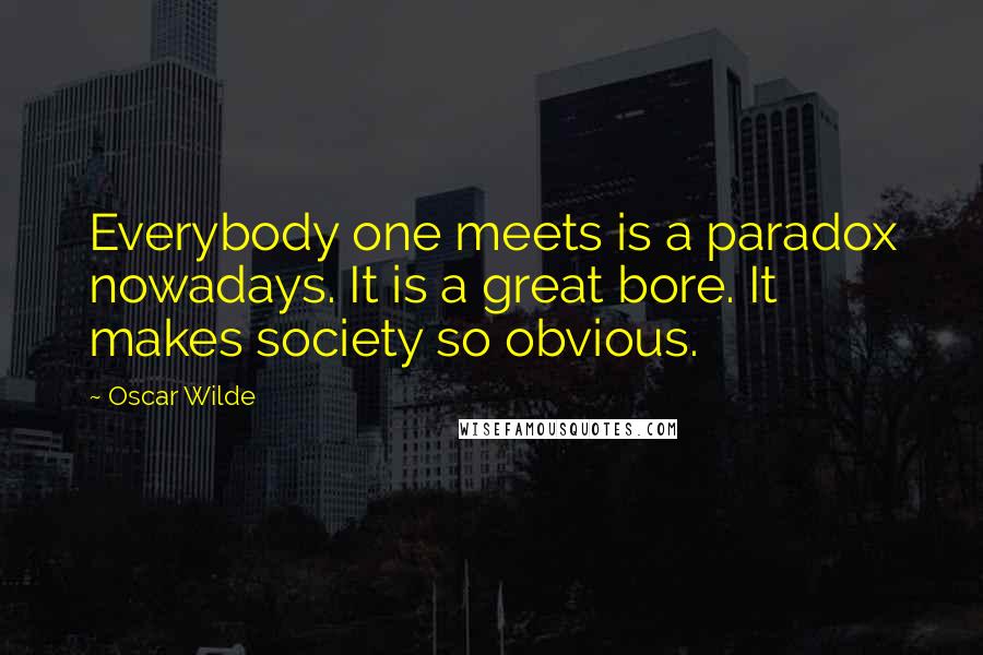 Oscar Wilde Quotes: Everybody one meets is a paradox nowadays. It is a great bore. It makes society so obvious.