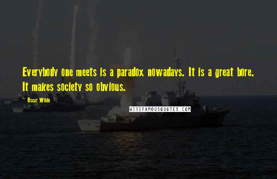Oscar Wilde Quotes: Everybody one meets is a paradox nowadays. It is a great bore. It makes society so obvious.