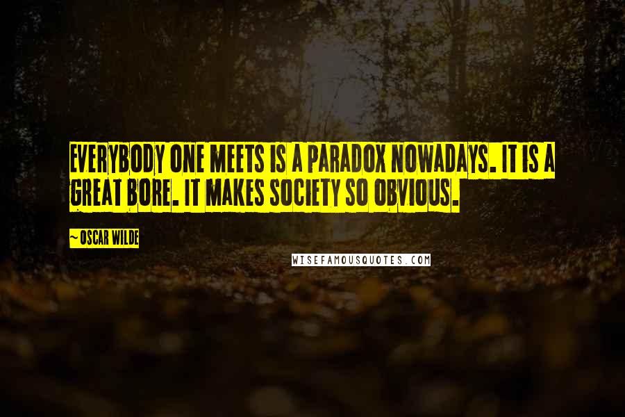 Oscar Wilde Quotes: Everybody one meets is a paradox nowadays. It is a great bore. It makes society so obvious.