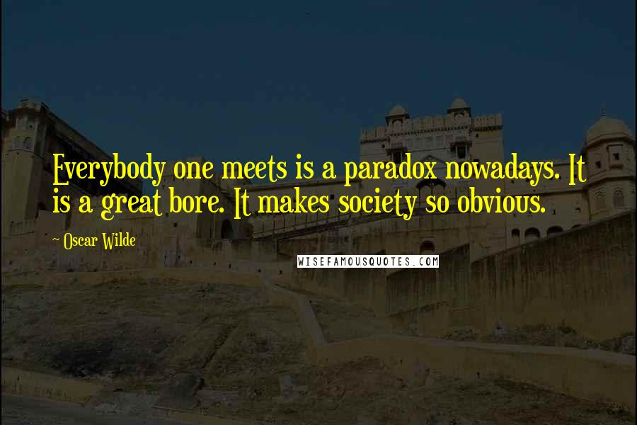 Oscar Wilde Quotes: Everybody one meets is a paradox nowadays. It is a great bore. It makes society so obvious.