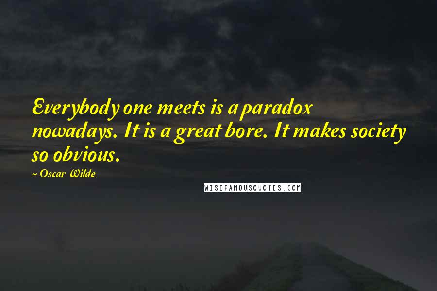 Oscar Wilde Quotes: Everybody one meets is a paradox nowadays. It is a great bore. It makes society so obvious.