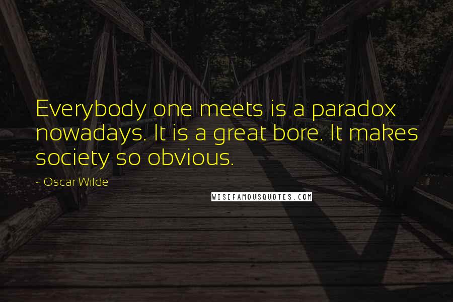 Oscar Wilde Quotes: Everybody one meets is a paradox nowadays. It is a great bore. It makes society so obvious.