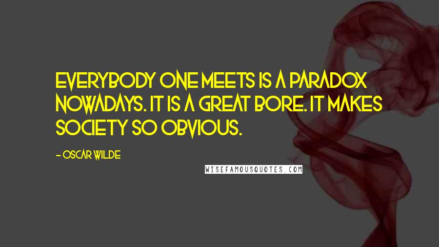 Oscar Wilde Quotes: Everybody one meets is a paradox nowadays. It is a great bore. It makes society so obvious.