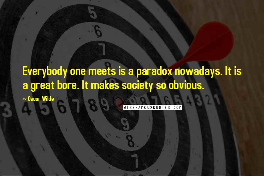 Oscar Wilde Quotes: Everybody one meets is a paradox nowadays. It is a great bore. It makes society so obvious.