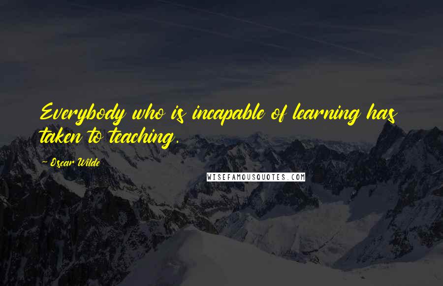 Oscar Wilde Quotes: Everybody who is incapable of learning has taken to teaching.