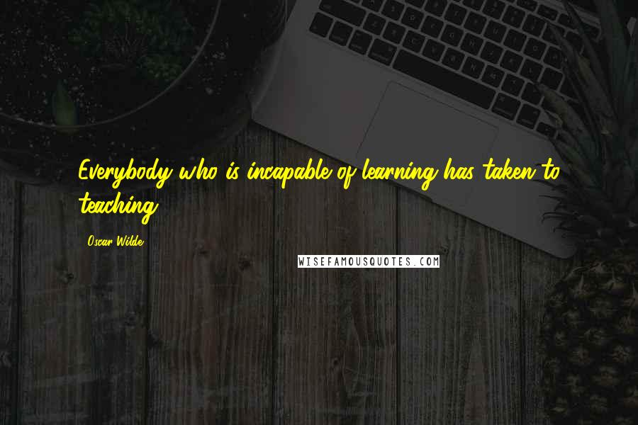 Oscar Wilde Quotes: Everybody who is incapable of learning has taken to teaching.