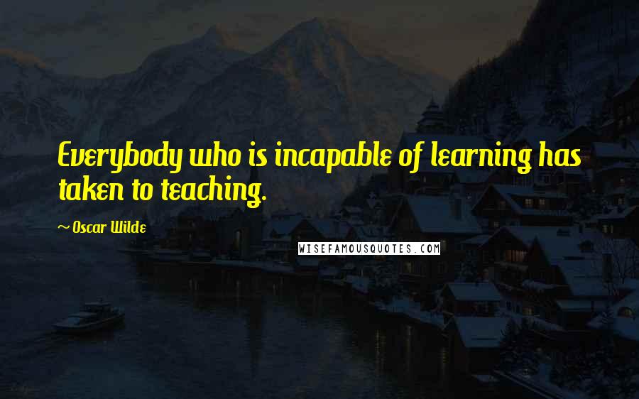 Oscar Wilde Quotes: Everybody who is incapable of learning has taken to teaching.