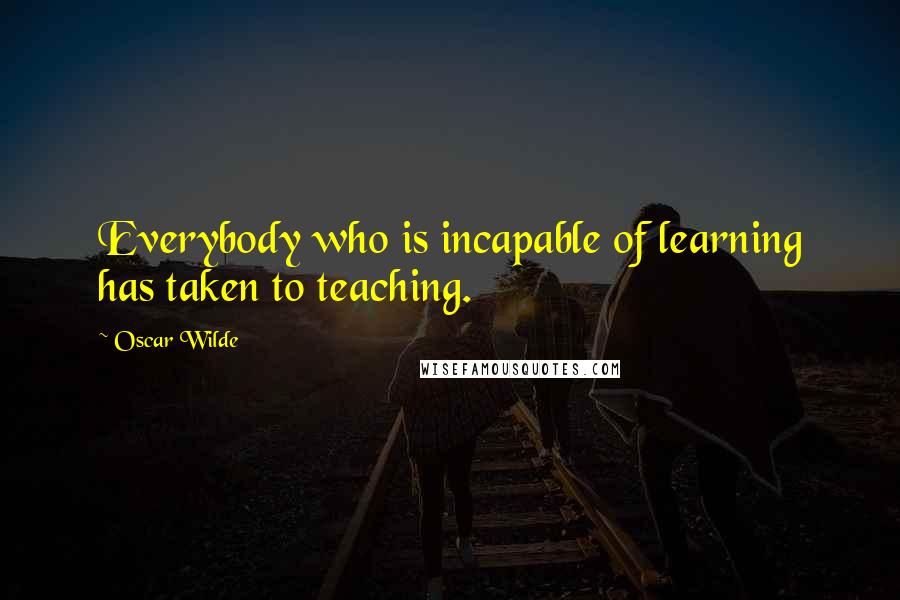 Oscar Wilde Quotes: Everybody who is incapable of learning has taken to teaching.