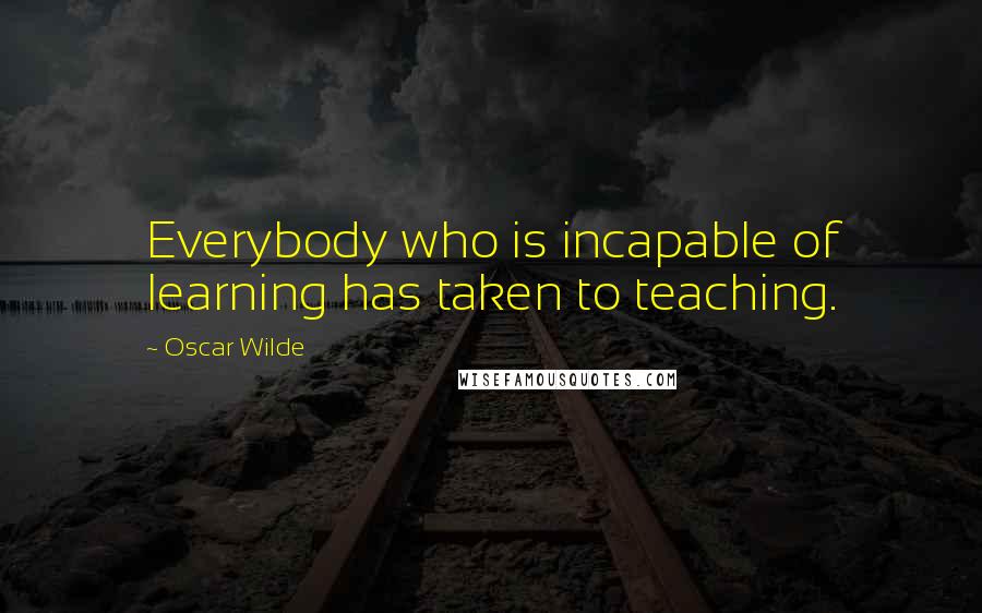 Oscar Wilde Quotes: Everybody who is incapable of learning has taken to teaching.