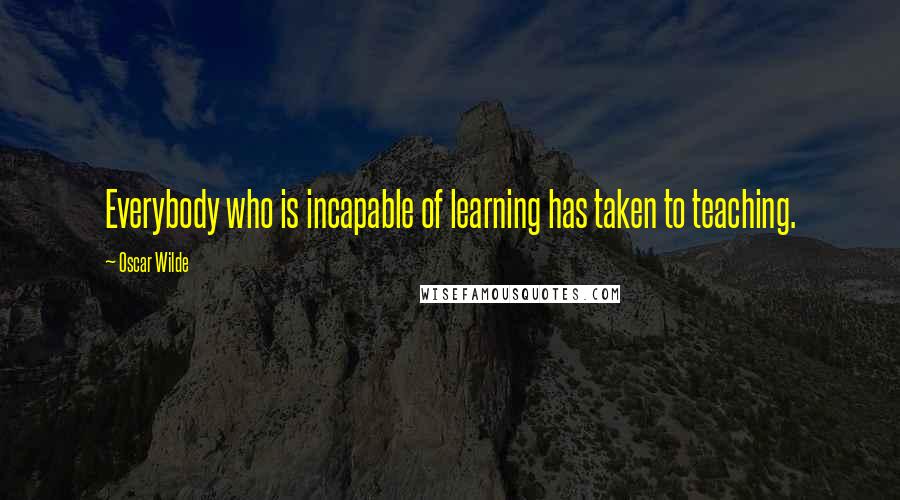 Oscar Wilde Quotes: Everybody who is incapable of learning has taken to teaching.