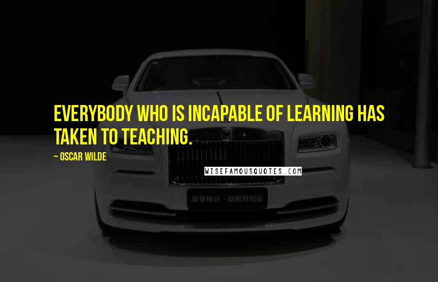 Oscar Wilde Quotes: Everybody who is incapable of learning has taken to teaching.
