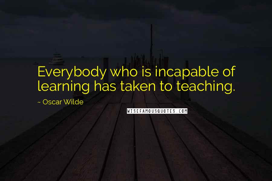 Oscar Wilde Quotes: Everybody who is incapable of learning has taken to teaching.