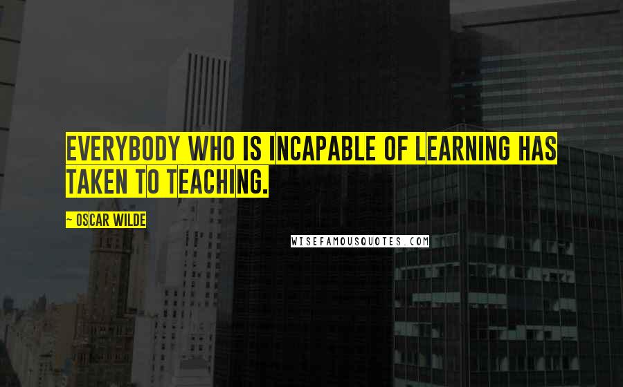 Oscar Wilde Quotes: Everybody who is incapable of learning has taken to teaching.