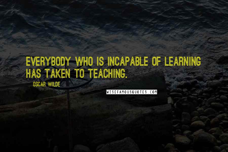 Oscar Wilde Quotes: Everybody who is incapable of learning has taken to teaching.