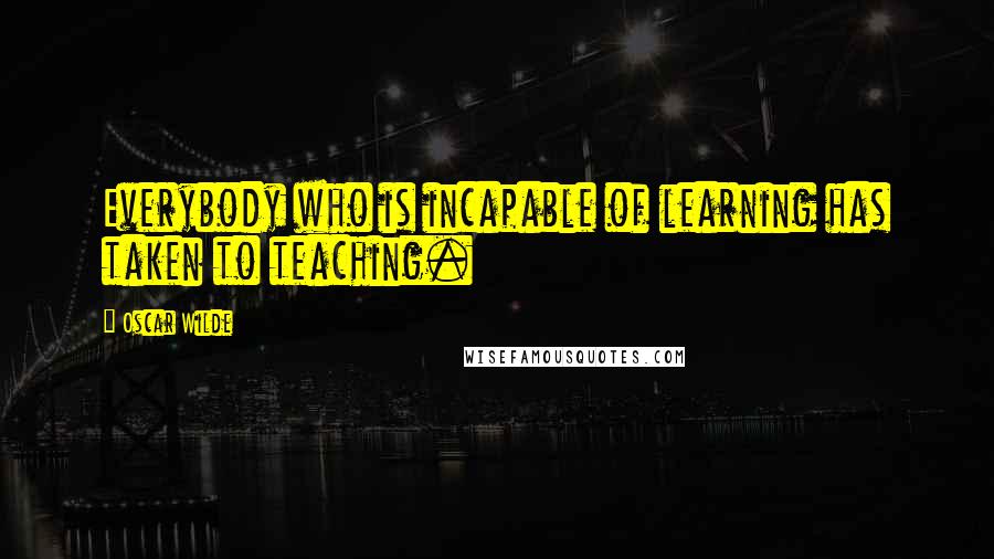 Oscar Wilde Quotes: Everybody who is incapable of learning has taken to teaching.