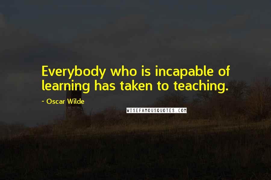 Oscar Wilde Quotes: Everybody who is incapable of learning has taken to teaching.