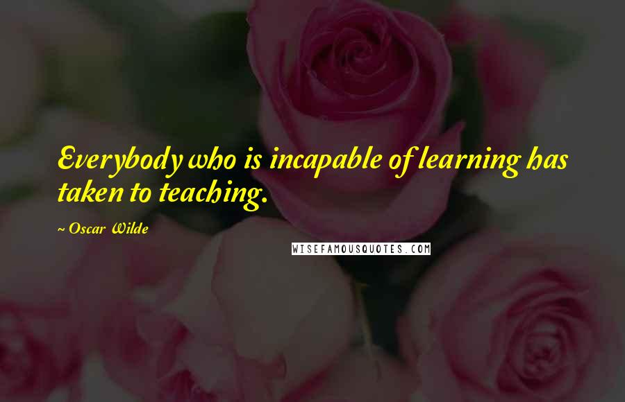 Oscar Wilde Quotes: Everybody who is incapable of learning has taken to teaching.