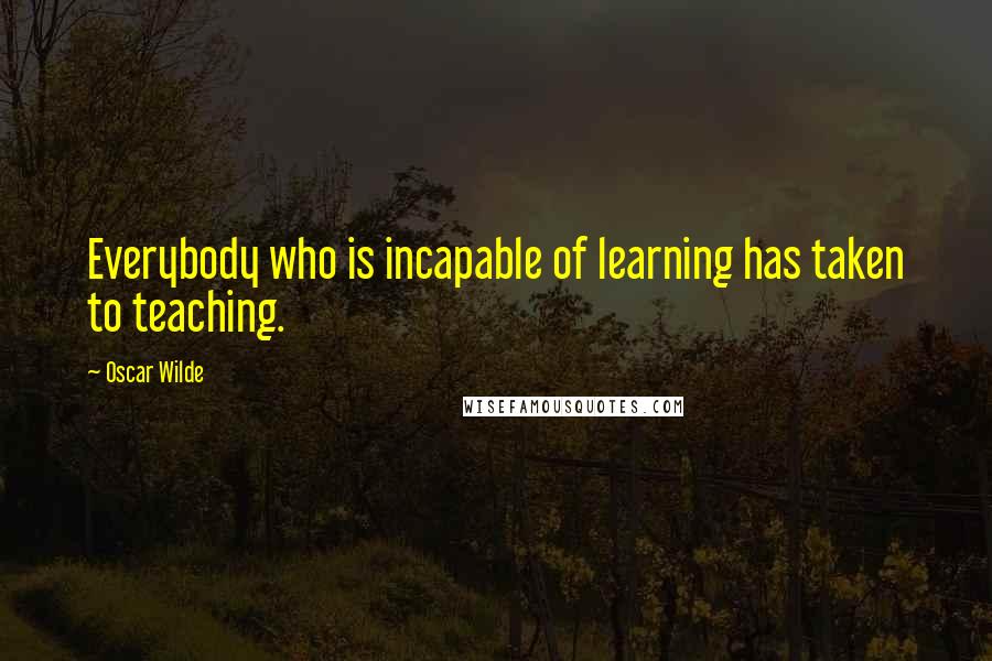 Oscar Wilde Quotes: Everybody who is incapable of learning has taken to teaching.