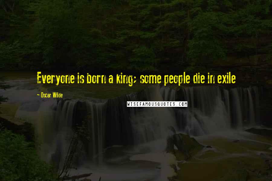 Oscar Wilde Quotes: Everyone is born a king; some people die in exile