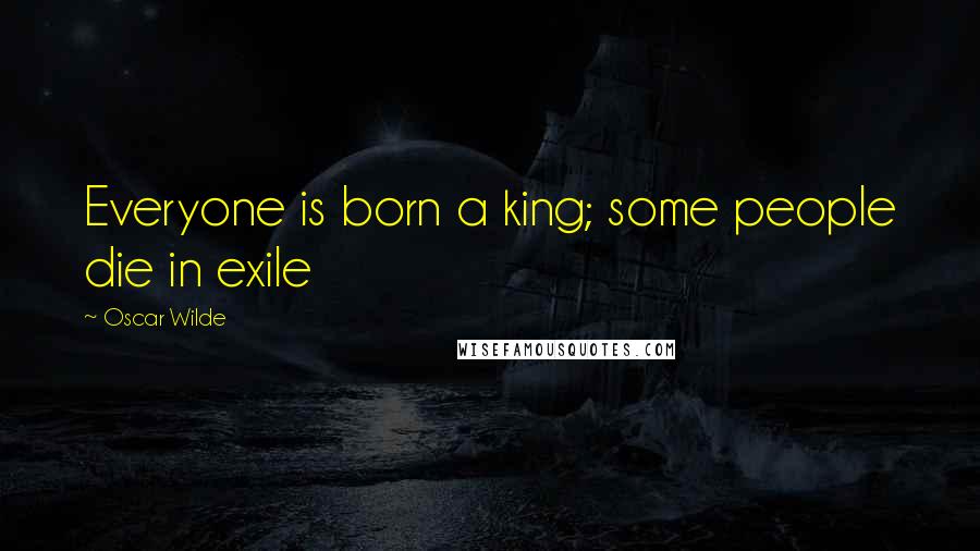 Oscar Wilde Quotes: Everyone is born a king; some people die in exile