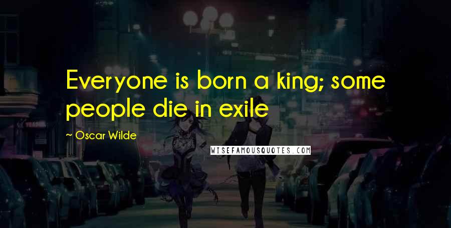 Oscar Wilde Quotes: Everyone is born a king; some people die in exile