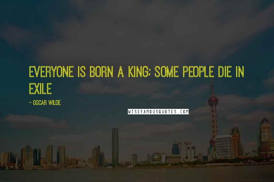 Oscar Wilde Quotes: Everyone is born a king; some people die in exile