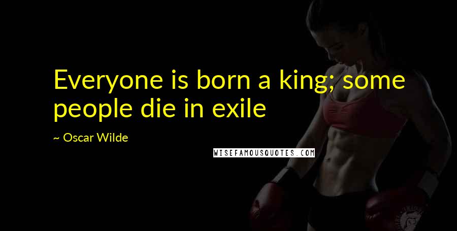 Oscar Wilde Quotes: Everyone is born a king; some people die in exile